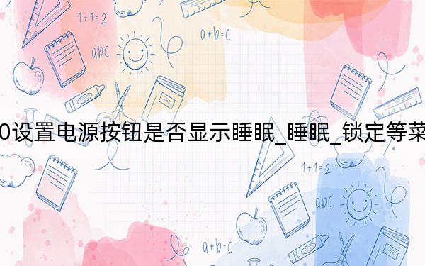 Win10设置电源按钮是否显示睡眠_睡眠_锁定等菜单选项方法