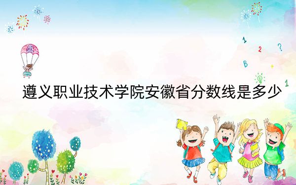遵义职业技术学院安徽省分数线是多少?2025年安徽考生参考