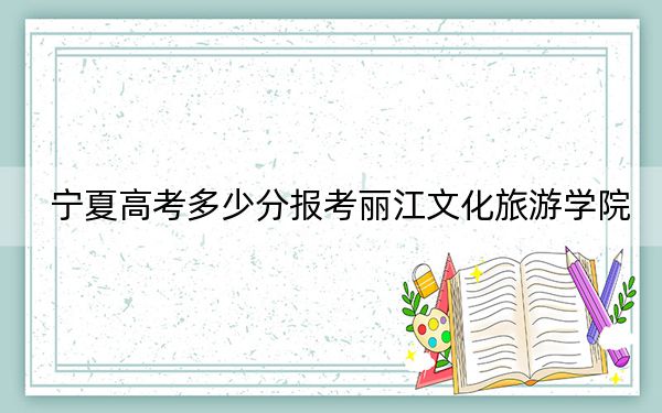 宁夏高考多少分报考丽江文化旅游学院？2024年文科437分 理科投档线379分