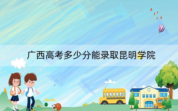 广西高考多少分能录取昆明学院？附2022-2024年最低录取分数线