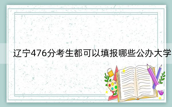 辽宁476分考生都可以填报哪些公办大学？（附带近三年高考大学录取名单）