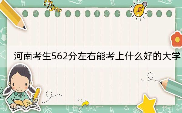 河南考生562分左右能考上什么好的大学?(附带2022-2024年562左右大学名单)