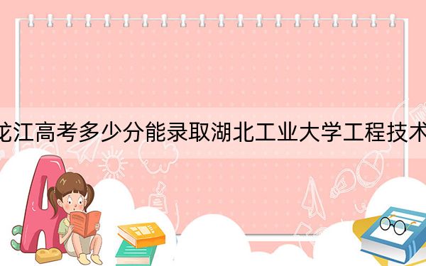 黑龙江高考多少分能录取湖北工业大学工程技术学院？附2022-2024年最低录取分数线