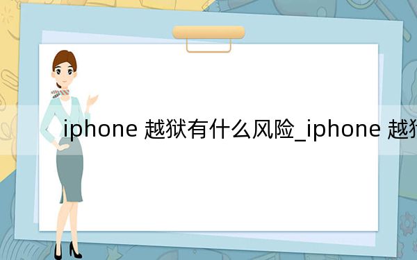 iphone 越狱有什么风险_iphone 越狱