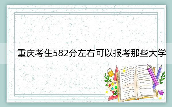 重庆考生582分左右可以报考那些大学？（附近三年582分大学录取名单）