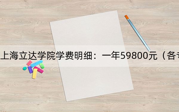 2024年上海立达学院学费明细：一年59800元（各专业收费标准）