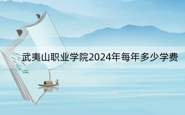 武夷山职业学院2024年每年多少学费？每年12800元到13800元（供重庆考生参考）