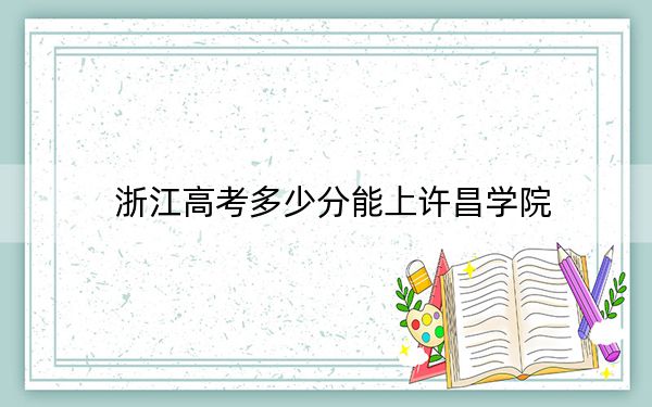 浙江高考多少分能上许昌学院？附2022-2024年最低录取分数线