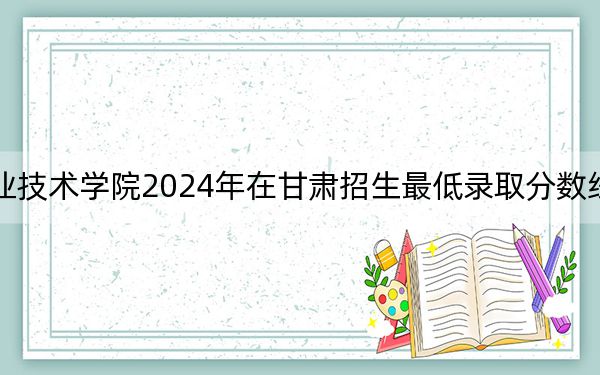 哈尔滨应用职业技术学院2024年在甘肃招生最低录取分数线和招生计划公布！