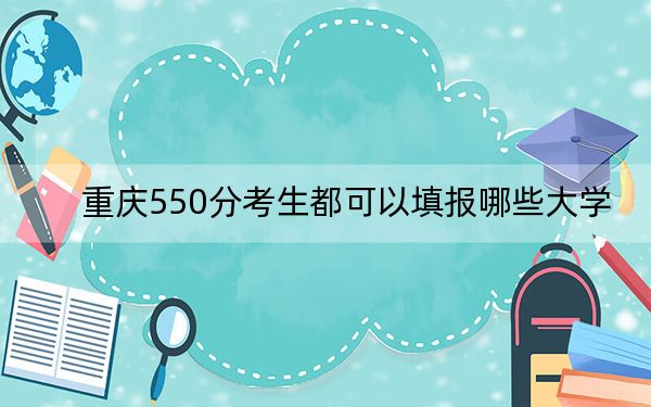 重庆550分考生都可以填报哪些大学？（附带近三年高考大学录取名单）