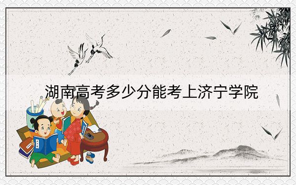 湖南高考多少分能考上济宁学院？附2022-2024年最低录取分数线