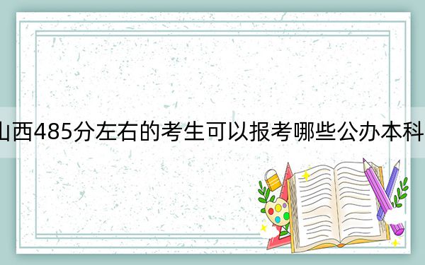山西485分左右的考生可以报考哪些公办本科大学?(供2025年考生参考)