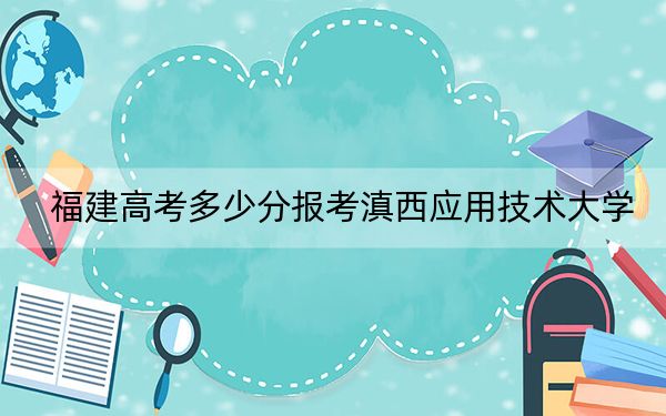 福建高考多少分报考滇西应用技术大学?附2022-2024年最低录取分数线