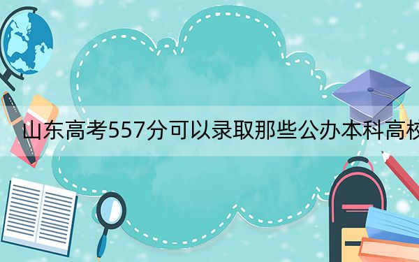 山东高考557分可以录取那些公办本科高校？（附近三年557分大学录取名单）