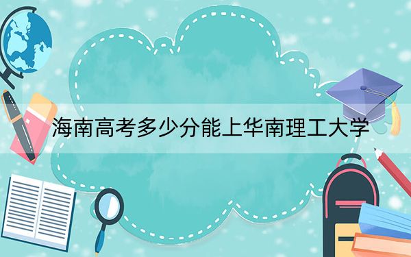 海南高考多少分能上华南理工大学?2024年综合投档线718分