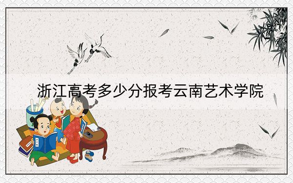 浙江高考多少分报考云南艺术学院？附2022-2024年最低录取分数线