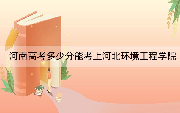 河南高考多少分能考上河北环境工程学院？2024年文科484分 理科最低464分