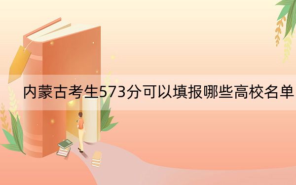 内蒙古考生573分可以填报哪些高校名单？（附带2022-2024年573左右大学名单）