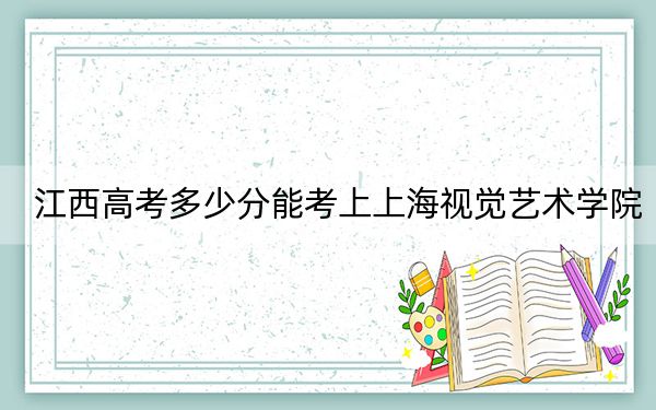 江西高考多少分能考上上海视觉艺术学院？附2022-2024年最低录取分数线