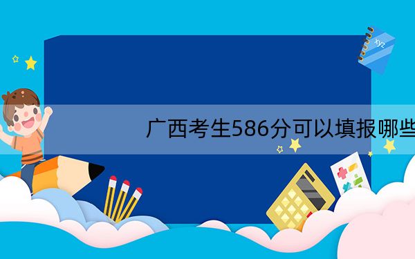 广西考生586分可以填报哪些高校名单? 2024年录取最低分586的大学