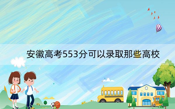 安徽高考553分可以录取那些高校？ 2024年录取最低分553的大学