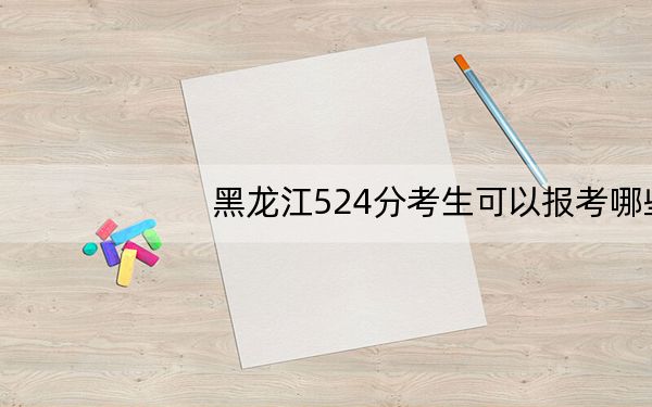 黑龙江524分考生可以报考哪些公办本科大学?(附带近三年524分大学录取名单)