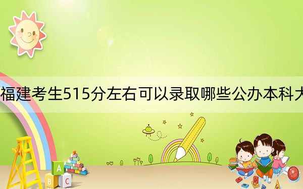 福建考生515分左右可以录取哪些公办本科大学？（供2025届高三考生参考）