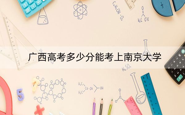 广西高考多少分能考上南京大学？附2022-2024年最低录取分数线