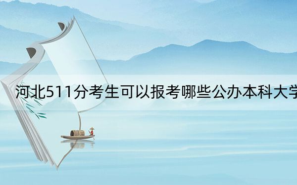 河北511分考生可以报考哪些公办本科大学?(供2025年考生参考)