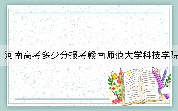 河南高考多少分报考赣南师范大学科技学院？附2022-2024年最低录取分数线