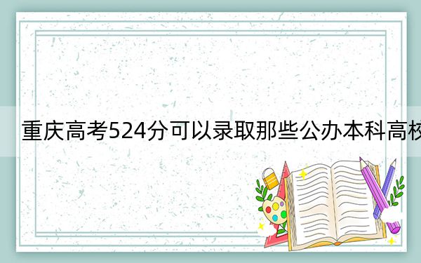 重庆高考524分可以录取那些公办本科高校？（附带近三年524分大学录取名单）