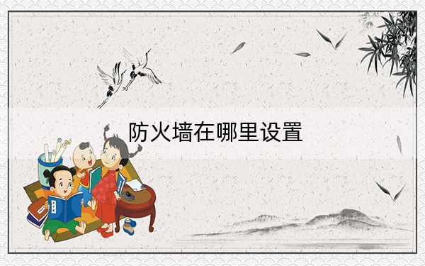 防火墙在哪里设置?电脑打开/关闭防火墙方法