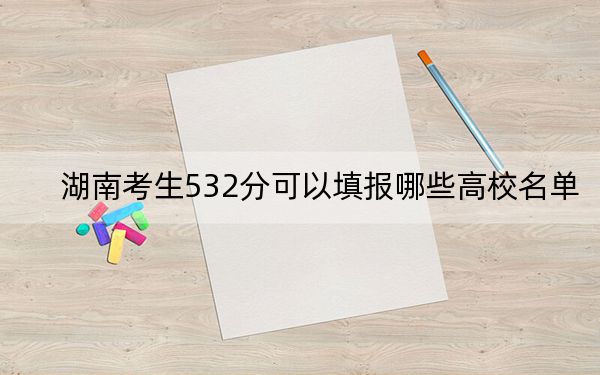 湖南考生532分可以填报哪些高校名单?(附带近三年532分大学录取名单)