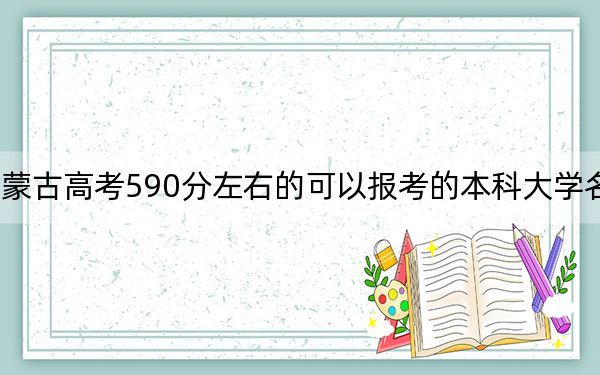 内蒙古高考590分左右的可以报考的本科大学名单!
