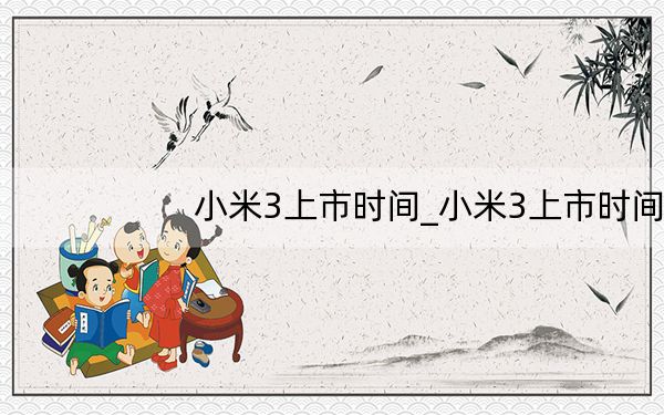 小米3上市时间_小米3上市时间_小米手机3上市时间