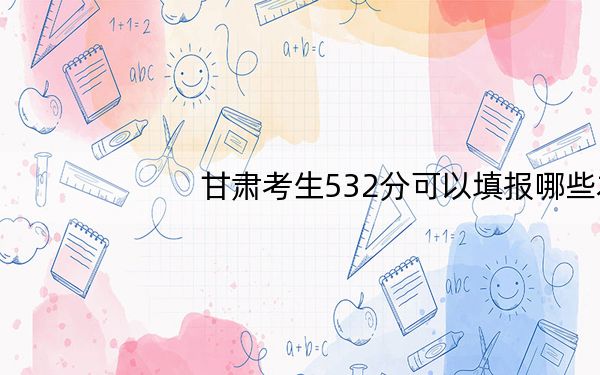甘肃考生532分可以填报哪些本科高校名单? 2025年高考可以填报48所大学