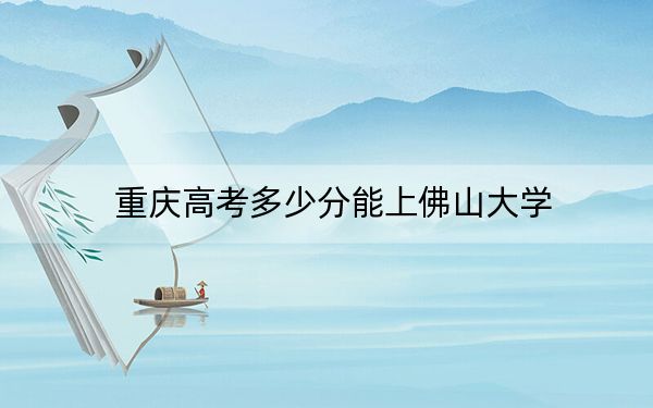 重庆高考多少分能上佛山大学？附2022-2024年最低录取分数线