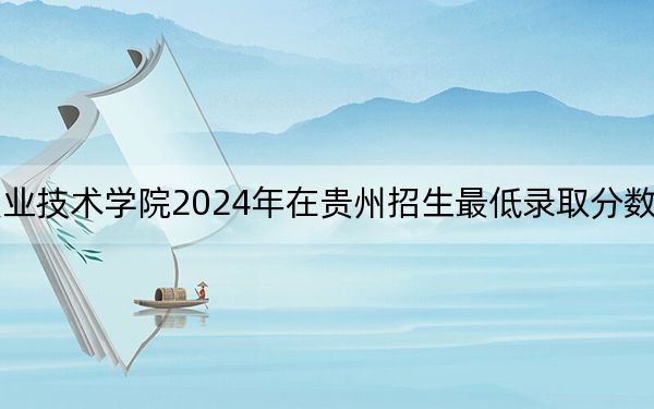 湖南石油化工职业技术学院2024年在贵州招生最低录取分数线和招生计划公布！