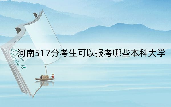 河南517分考生可以报考哪些本科大学？ 2024年录取最低分517的大学