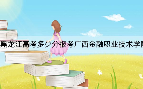 黑龙江高考多少分报考广西金融职业技术学院？2024年历史类投档线356分 物理类投档线327分