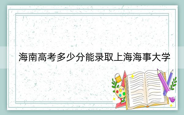 海南高考多少分能录取上海海事大学？附2022-2024年最低录取分数线