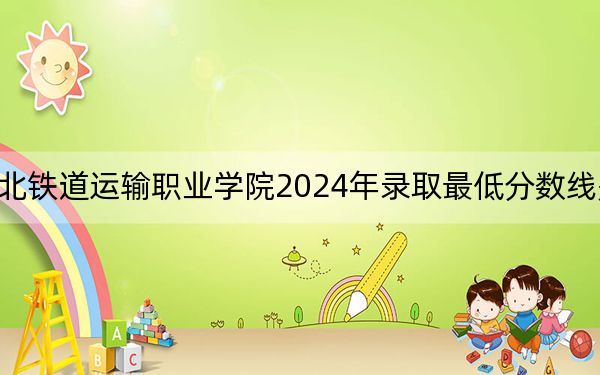 湖北铁道运输职业学院2024年录取最低分数线是多少?广东考生2025年参考