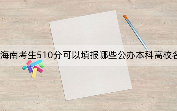 海南考生510分可以填报哪些公办本科高校名单？ 2024年高考有10所最低分在510左右的大学