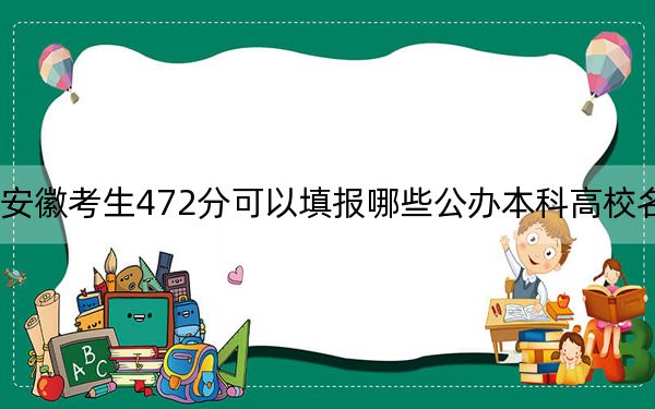 安徽考生472分可以填报哪些公办本科高校名单?(附带近三年高考大学录取名单)