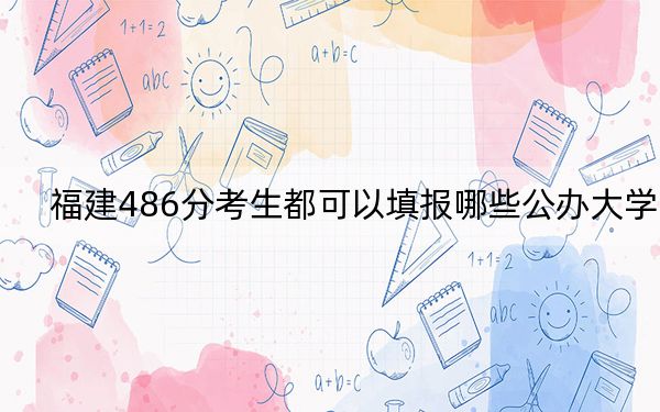 福建486分考生都可以填报哪些公办大学？ 2025年高考可以填报32所大学