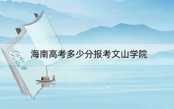 海南高考多少分报考文山学院？附2022-2024年最低录取分数线