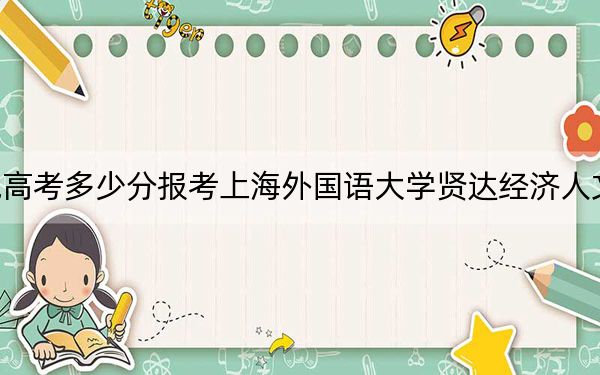 西藏高考多少分报考上海外国语大学贤达经济人文学院？附2022-2024年最低录取分数线