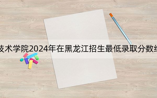湖北三峡职业技术学院2024年在黑龙江招生最低录取分数线和招生计划公布!