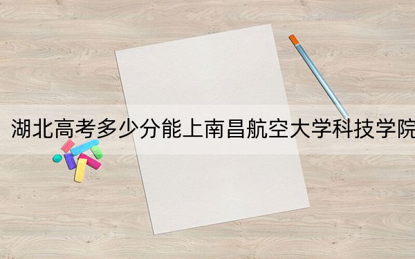 湖北高考多少分能上南昌航空大学科技学院？附2022-2024年最低录取分数线