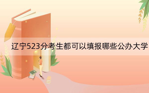 辽宁523分考生都可以填报哪些公办大学?(供2025年考生参考)